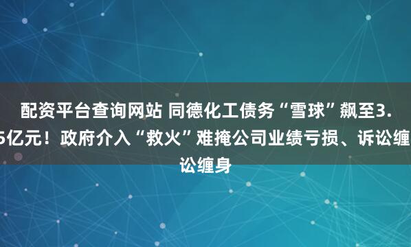 配资平台查询网站 同德化工债务“雪球”飙至3.45亿元！政府介入“救火”难掩公司业绩亏损、诉讼缠身
