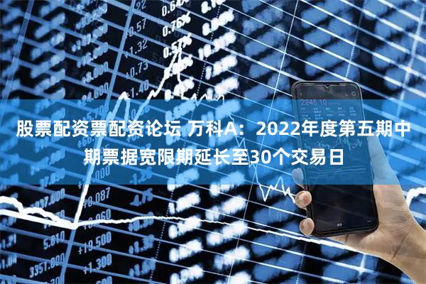 股票配资票配资论坛 万科A：2022年度第五期中期票据宽限期延长至30个交易日