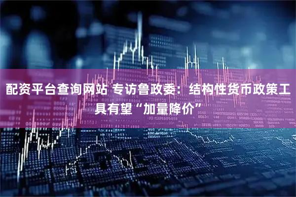 配资平台查询网站 专访鲁政委：结构性货币政策工具有望“加量降价”