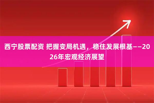 西宁股票配资 把握变局机遇，稳住发展根基——2026年宏观经济展望