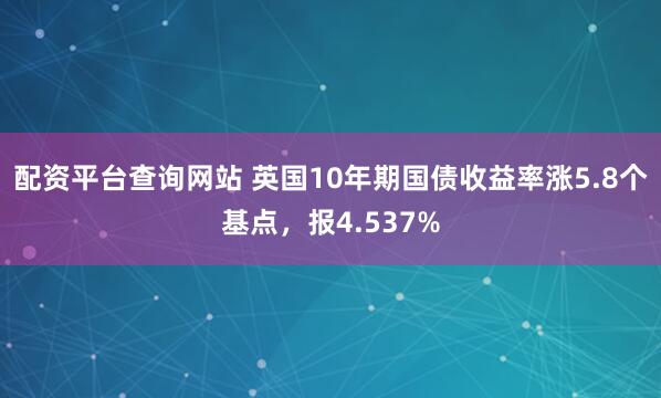 配资平台查询网站 英国10年期国债收益率涨5.8个基点，报4.537%