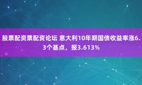 股票配资票配资论坛 意大利10年期国债收益率涨6.3个基点，报3.613%
