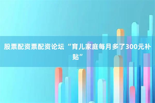 股票配资票配资论坛 “育儿家庭每月多了300元补贴”