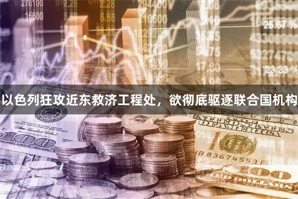 以色列狂攻近东救济工程处，欲彻底驱逐联合国机构