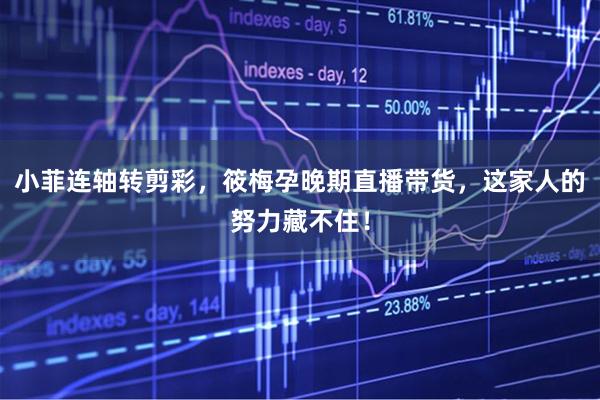 小菲连轴转剪彩，筱梅孕晚期直播带货，这家人的努力藏不住！