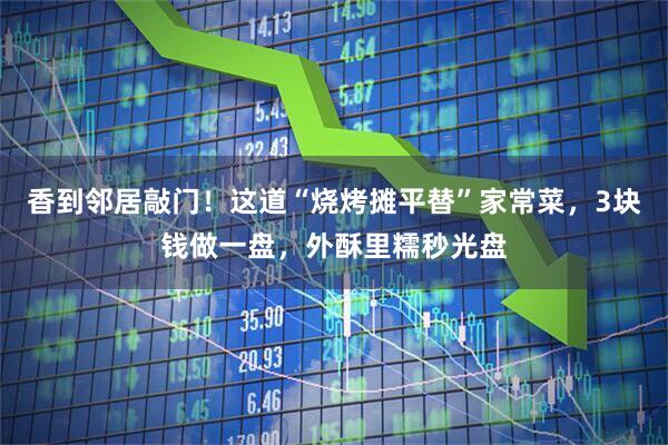 香到邻居敲门！这道“烧烤摊平替”家常菜，3块钱做一盘，外酥里糯秒光盘