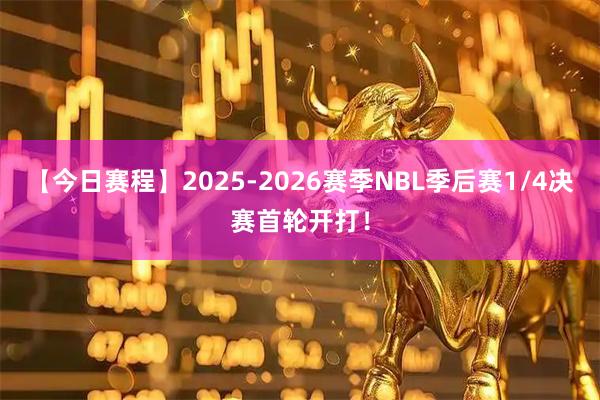 【今日赛程】2025-2026赛季NBL季后赛1/4决赛首轮开打！