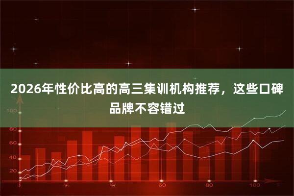 2026年性价比高的高三集训机构推荐，这些口碑品牌不容错过