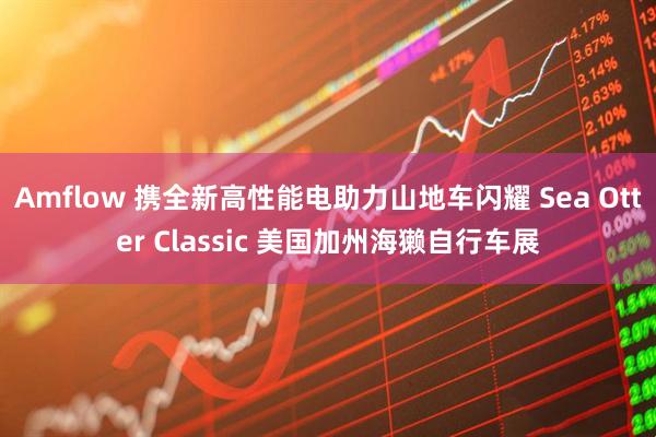 Amflow 携全新高性能电助力山地车闪耀 Sea Otter Classic 美国加州海獭自行车展