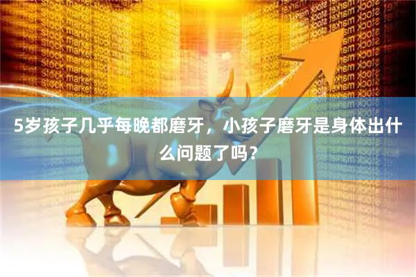 5岁孩子几乎每晚都磨牙，小孩子磨牙是身体出什么问题了吗？