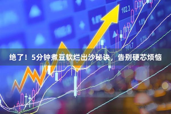 绝了！5分钟煮豆软烂出沙秘诀，告别硬芯烦恼