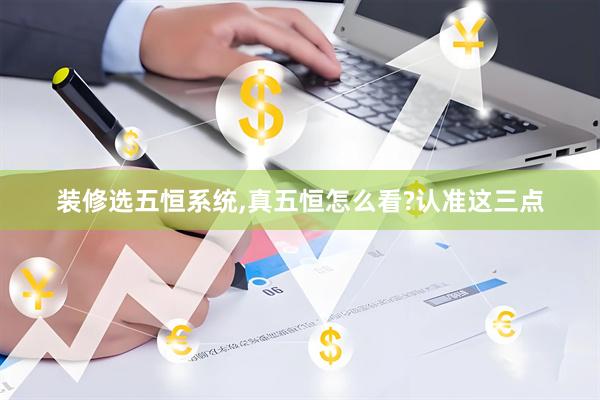 装修选五恒系统,真五恒怎么看?认准这三点