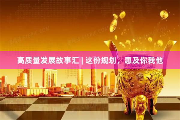 高质量发展故事汇 | 这份规划，惠及你我他