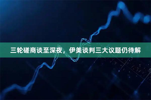 三轮磋商谈至深夜，伊美谈判三大议题仍待解