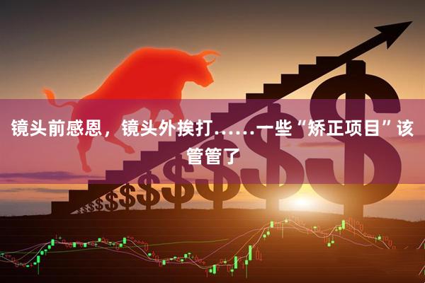 镜头前感恩，镜头外挨打……一些“矫正项目”该管管了