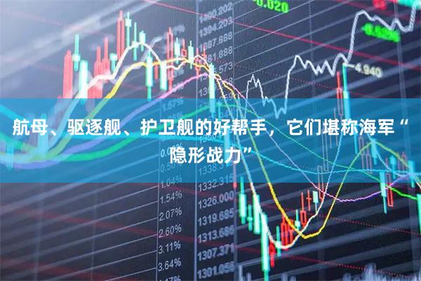 航母、驱逐舰、护卫舰的好帮手，它们堪称海军“隐形战力”