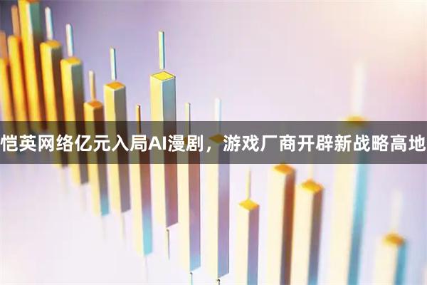恺英网络亿元入局AI漫剧,游戏厂商开辟新战略高地