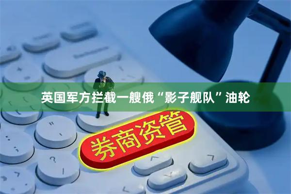 英国军方拦截一艘俄“影子舰队”油轮