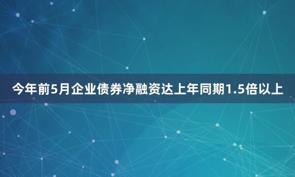 今年前5月企业债券净融资达上年同期1.5倍以上