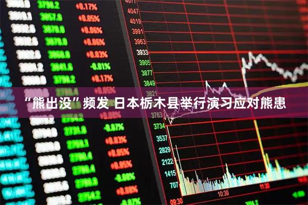 “熊出没”频发 日本栃木县举行演习应对熊患