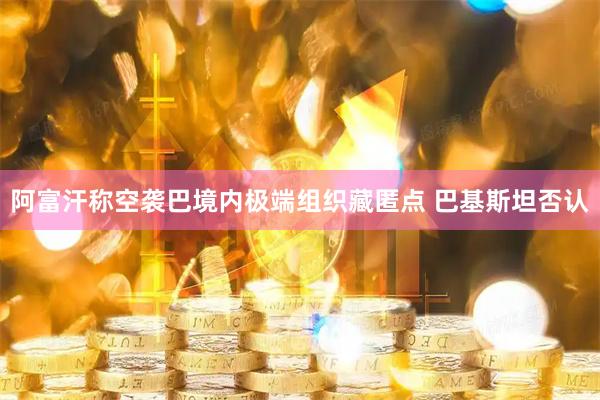阿富汗称空袭巴境内极端组织藏匿点 巴基斯坦否认