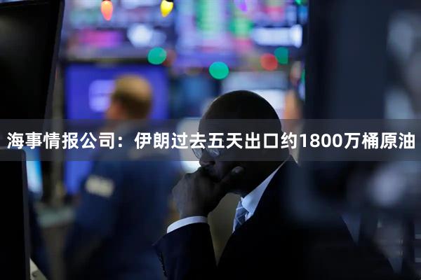 海事情报公司：伊朗过去五天出口约1800万桶原油