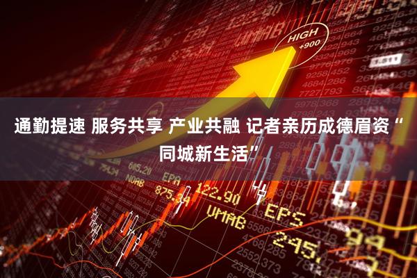 通勤提速 服务共享 产业共融 记者亲历成德眉资“同城新生活”