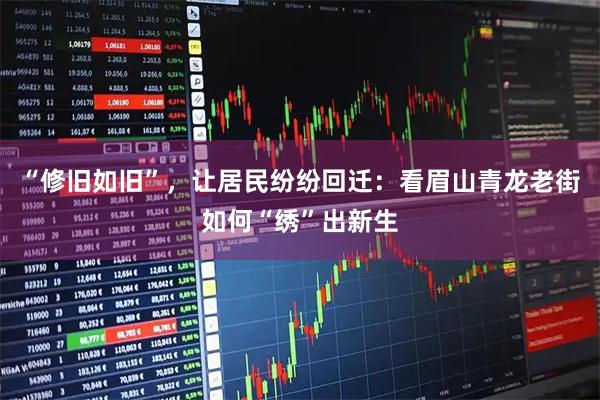 “修旧如旧”，让居民纷纷回迁：看眉山青龙老街如何“绣”出新生