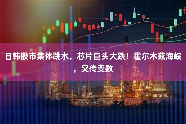 日韩股市集体跳水，芯片巨头大跌！霍尔木兹海峡，突传变数