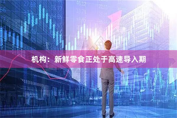 机构：新鲜零食正处于高速导入期