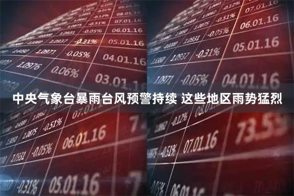 中央气象台暴雨台风预警持续 这些地区雨势猛烈