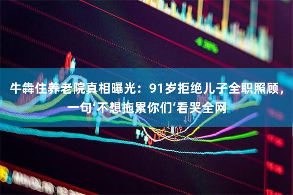 牛犇住养老院真相曝光：91岁拒绝儿子全职照顾，一句‘不想拖累你们’看哭全网
