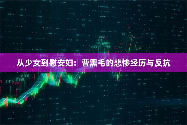 从少女到慰安妇:曹黑毛的悲惨经历与反抗