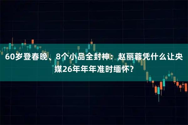 60岁登春晚、8个小品全封神:赵丽蓉凭什么让央媒26年年年准时缅怀?