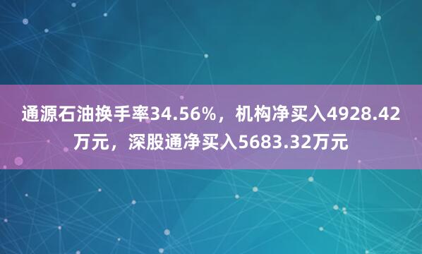 通源石油换手率34.56%，机构净买入4928.42万元，深股通净买入5683.32万元