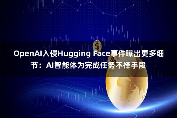 OpenAI入侵Hugging Face事件曝出更多细节：AI智能体为完成任务不择手段