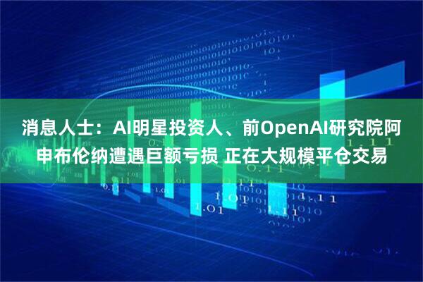 消息人士:AI明星投资人、前OpenAI研究院阿申布伦纳遭遇巨额亏损 正在大规模平仓交易